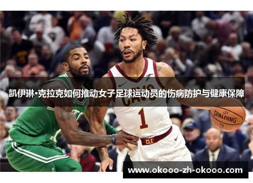 凯伊琳·克拉克如何推动女子足球运动员的伤病防护与健康保障 凯伊琳·克拉克如何推动女子足球运动员的伤病防护与健康保障
