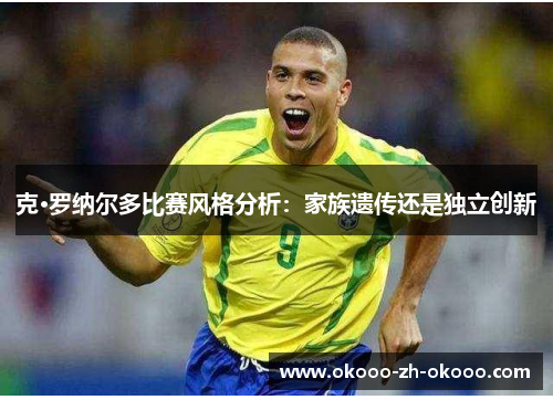 克·罗纳尔多比赛风格分析：家族遗传还是独立创新