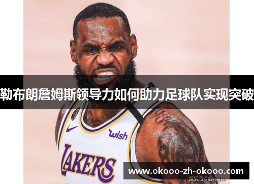 勒布朗詹姆斯领导力如何助力足球队实现突破 勒布朗詹姆斯领导力如何助力足球队实现突破