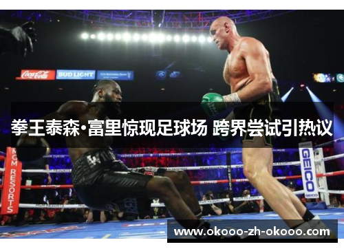 拳王泰森·富里惊现足球场 跨界尝试引热议 拳王泰森·富里惊现足球场 跨界尝试引热议