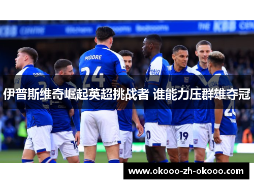 伊普斯维奇崛起英超挑战者 谁能力压群雄夺冠