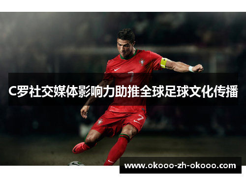 C罗社交媒体影响力助推全球足球文化传播 C罗社交媒体影响力助推全球足球文化传播