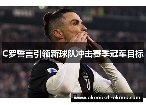 C罗誓言引领新球队冲击赛季冠军目标 C罗誓言引领新球队冲击赛季冠军目标