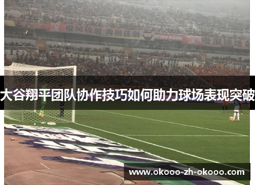 大谷翔平团队协作技巧如何助力球场表现突破