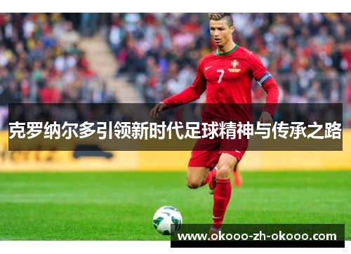 克罗纳尔多引领新时代足球精神与传承之路 克罗纳尔多引领新时代足球精神与传承之路